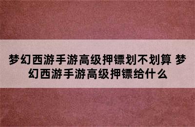 梦幻西游手游高级押镖划不划算 梦幻西游手游高级押镖给什么